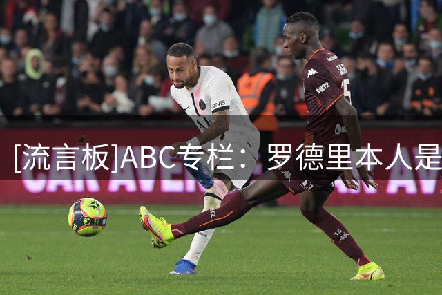 [流言板]ABC专栏：罗德里本人是其转会皇马最大阻碍，后者或躲过一劫